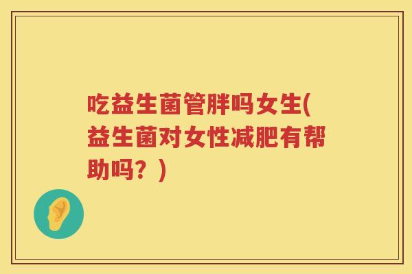 吃益生菌管胖吗女生(益生菌对女性有帮助吗？)