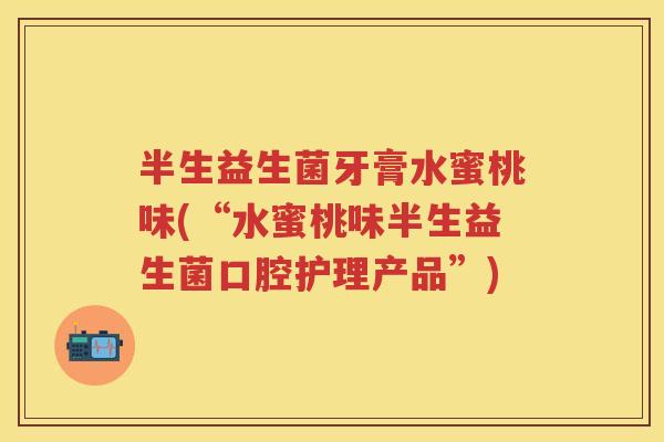 半生益生菌牙膏水蜜桃味(“水蜜桃味半生益生菌口腔护理产品”) 半生益生菌牙膏水蜜桃味(“水蜜桃味半生益生菌口腔护理产品”)