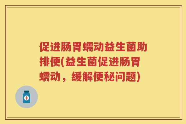 促进肠胃蠕动益生菌助排便(益生菌促进肠胃蠕动，缓解问题)