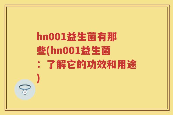 hn001益生菌有那些(hn001益生菌：了解它的功效和用途)