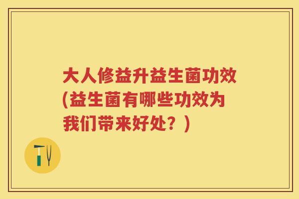 大人修益升益生菌功效(益生菌有哪些功效为我们带来好处？)