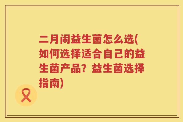 二月闹益生菌怎么选(如何选择适合自己的益生菌产品?益生菌选择指南) 二月闹益生菌怎么选(如何选择适合自己的益生菌产品?益生菌选择指南)