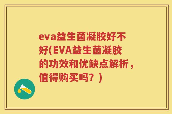 eva益生菌凝胶好不好(EVA益生菌凝胶的功效和优缺点解析,值得购买吗?) eva益生菌凝胶好不好(EVA益生菌凝胶的功效和优缺点解析,值得购买吗?)