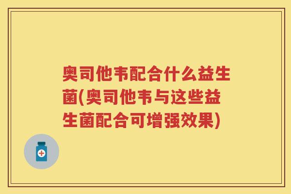 奥司他韦配合什么益生菌(奥司他韦与这些益生菌配合可增强效果)