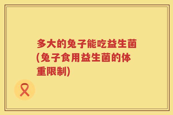 多大的兔子能吃益生菌(兔子食用益生菌的体重限制) 多大的兔子能吃益生菌(兔子食用益生菌的体重限制)