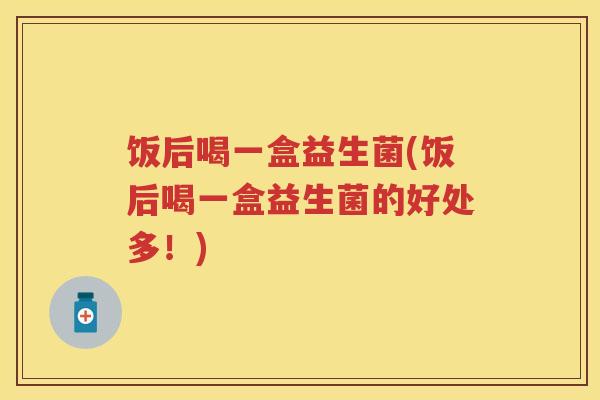 饭后喝一盒益生菌(饭后喝一盒益生菌的好处多！)