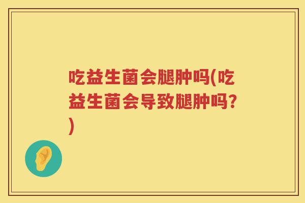 吃益生菌会腿肿吗(吃益生菌会导致腿肿吗？)