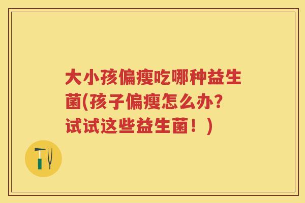 大小孩偏瘦吃哪种益生菌(孩子偏瘦怎么办?试试这些益生菌!) 大小孩偏瘦吃哪种益生菌(孩子偏瘦怎么办?试试这些益生菌!)