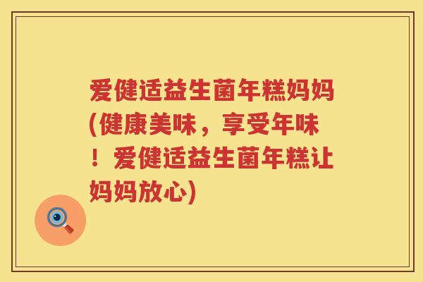 爱健适益生菌年糕妈妈(健康美味,享受年味!爱健适益生菌年糕让妈妈放心) 爱健适益生菌年糕妈妈(健康美味,享受年味!爱健适益生菌年糕让妈妈放心)
