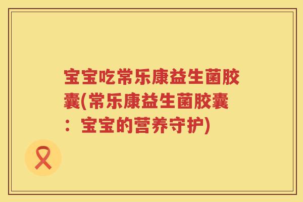宝宝吃常乐康益生菌胶囊(常乐康益生菌胶囊:宝宝的营养守护) 宝宝吃常乐康益生菌胶囊(常乐康益生菌胶囊:宝宝的营养守护)