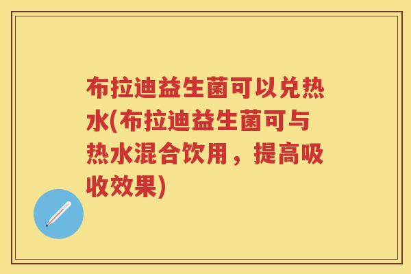 布拉迪益生菌可以兑热水(布拉迪益生菌可与热水混合饮用,提高吸收效果) 布拉迪益生菌可以兑热水(布拉迪益生菌可与热水混合饮用,提高吸收效果)