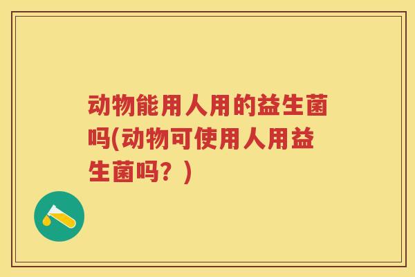 动物能用人用的益生菌吗(动物可使用人用益生菌吗？)
