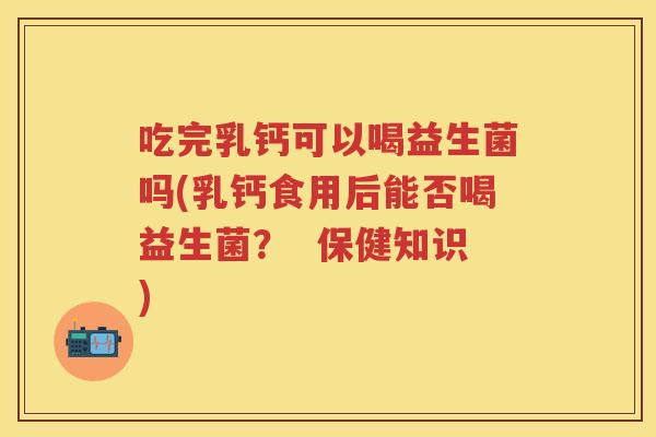 吃完乳钙可以喝益生菌吗(乳钙食用后能否喝益生菌? 保健知识) 吃完乳钙可以喝益生菌吗(乳钙食用后能否喝益生菌? 保健知识)