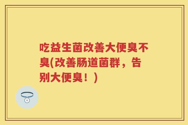 吃益生菌改善大便臭不臭(改善肠道菌群，告别大便臭！)