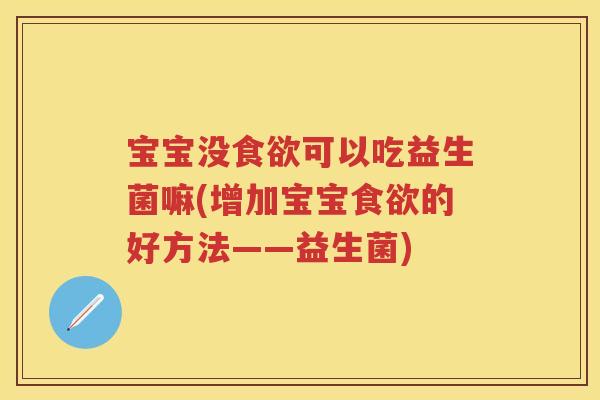 宝宝没可以吃益生菌嘛(增加宝宝的好方法——益生菌) 宝宝没可以吃益生菌嘛(增加宝宝的好方法——益生菌)