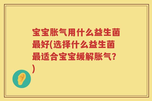 宝宝用什么益生菌好(选择什么益生菌适合宝宝缓解?) 宝宝用什么益生菌好(选择什么益生菌适合宝宝缓解?)
