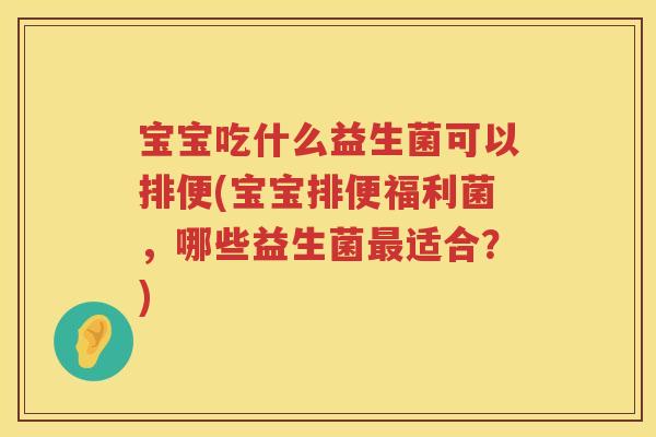 宝宝吃什么益生菌可以排便(宝宝排便福利菌，哪些益生菌适合？)