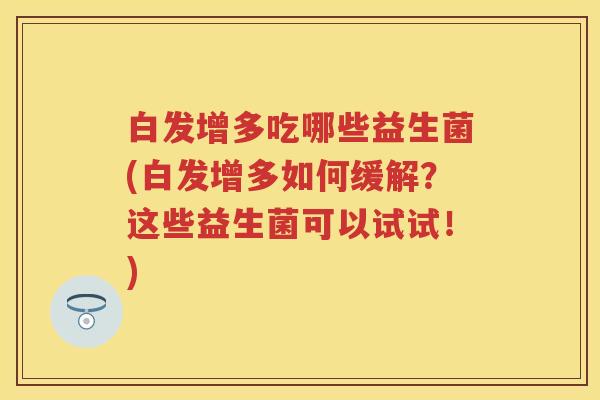 白发增多吃哪些益生菌(白发增多如何缓解?这些益生菌可以试试!) 白发增多吃哪些益生菌(白发增多如何缓解?这些益生菌可以试试!)