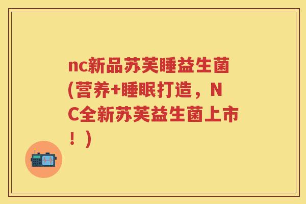 nc新品苏芙睡益生菌(营养+打造，NC全新苏芙益生菌上市！)
