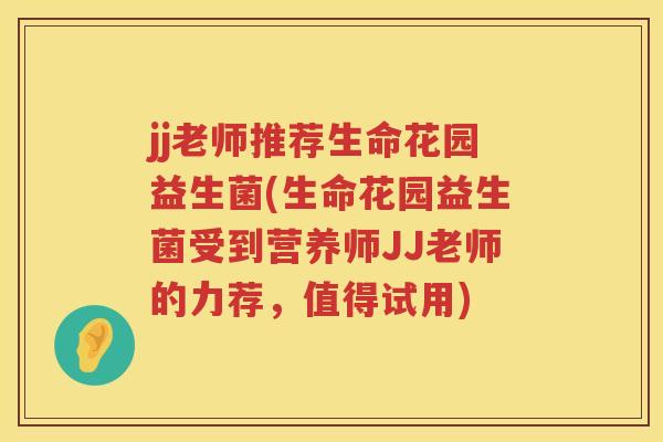 jj老师推荐生命花园益生菌(生命花园益生菌受到营养师JJ老师的力荐,值得试用) jj老师推荐生命花园益生菌(生命花园益生菌受到营养师JJ老师的力荐,值得试用)