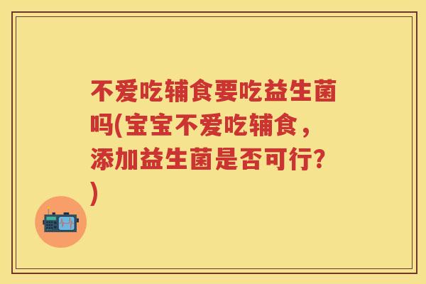 不爱吃辅食要吃益生菌吗(宝宝不爱吃辅食，添加益生菌是否可行？)