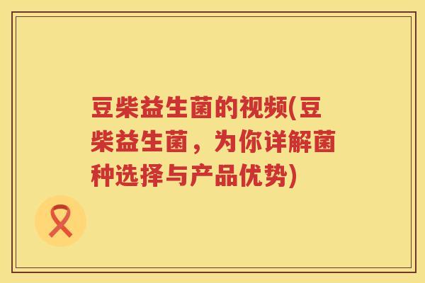 豆柴益生菌的视频(豆柴益生菌，为你详解菌种选择与产品优势)