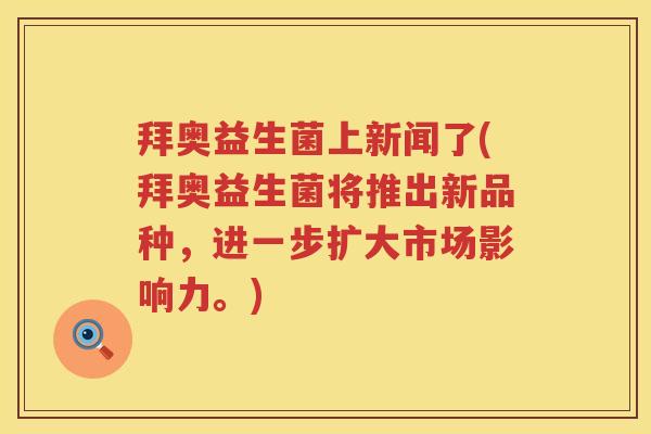 拜奥益生菌上新闻了(拜奥益生菌将推出新品种，进一步扩大市场影响力。)