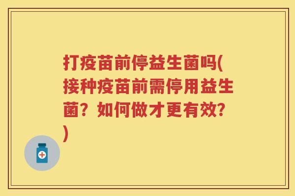 打疫苗前停益生菌吗(接种疫苗前需停用益生菌?如何做才更有效?) 打疫苗前停益生菌吗(接种疫苗前需停用益生菌?如何做才更有效?)