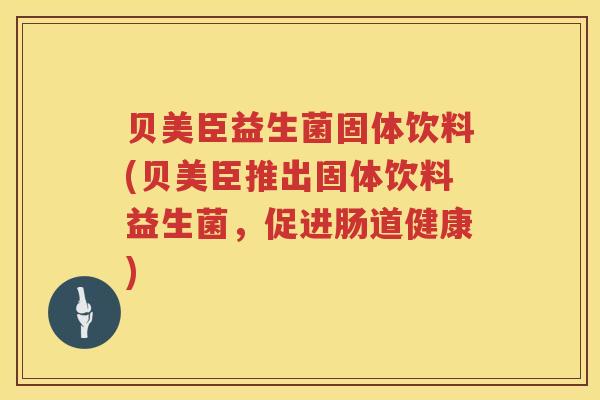 贝美臣益生菌固体饮料(贝美臣推出固体饮料益生菌,促进肠道健康) 贝美臣益生菌固体饮料(贝美臣推出固体饮料益生菌,促进肠道健康)