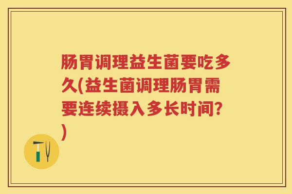 肠胃调理益生菌要吃多久(益生菌调理肠胃需要连续摄入多长时间?) 肠胃调理益生菌要吃多久(益生菌调理肠胃需要连续摄入多长时间?)