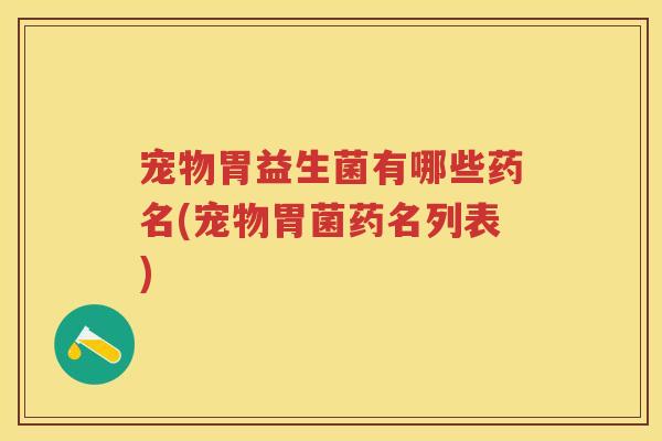 宠物胃益生菌有哪些药名(宠物胃菌药名列表) 宠物胃益生菌有哪些药名(宠物胃菌药名列表)