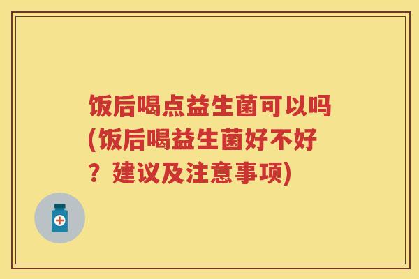 饭后喝点益生菌可以吗(饭后喝益生菌好不好?建议及注意事项) 饭后喝点益生菌可以吗(饭后喝益生菌好不好?建议及注意事项)