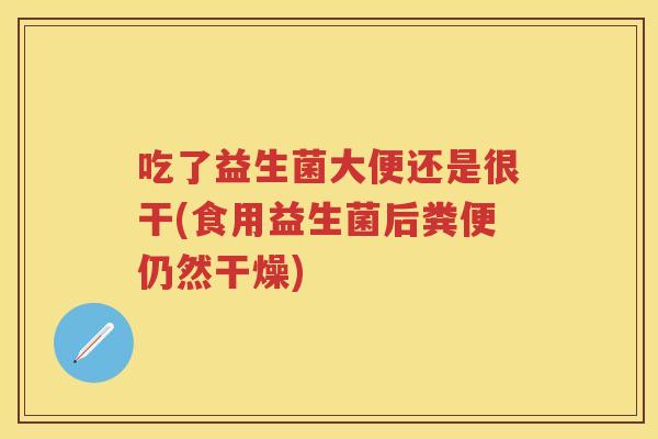 吃了益生菌大便还是很干(食用益生菌后粪便仍然干燥)