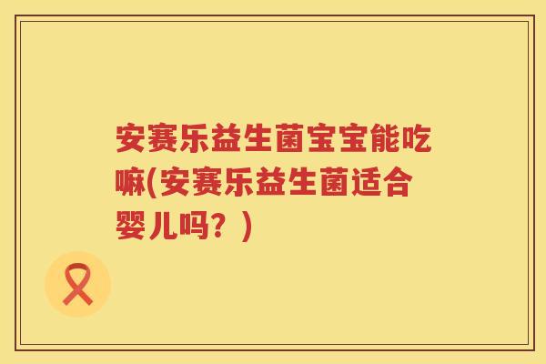 安赛乐益生菌宝宝能吃嘛(安赛乐益生菌适合婴儿吗?) 安赛乐益生菌宝宝能吃嘛(安赛乐益生菌适合婴儿吗?)