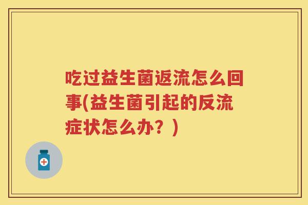 吃过益生菌返流怎么回事(益生菌引起的反流症状怎么办?) 吃过益生菌返流怎么回事(益生菌引起的反流症状怎么办?)