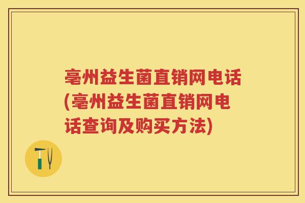 亳州益生菌直销网电话(亳州益生菌直销网电话查询及购买方法) 亳州益生菌直销网电话(亳州益生菌直销网电话查询及购买方法)