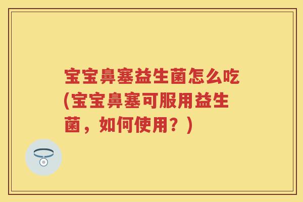 宝宝鼻塞益生菌怎么吃(宝宝鼻塞可服用益生菌,如何使用?) 宝宝鼻塞益生菌怎么吃(宝宝鼻塞可服用益生菌,如何使用?)