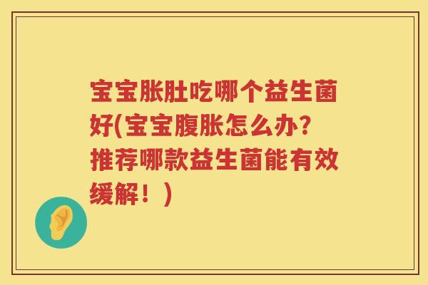 宝宝胀肚吃哪个益生菌好(宝宝怎么办?推荐哪款益生菌能有效缓解!) 宝宝胀肚吃哪个益生菌好(宝宝怎么办?推荐哪款益生菌能有效缓解!)