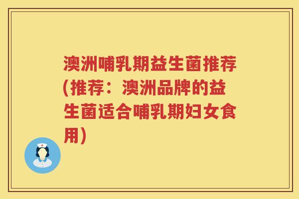 澳洲哺乳期益生菌推荐(推荐:澳洲品牌的益生菌适合哺乳期妇女食用) 澳洲哺乳期益生菌推荐(推荐:澳洲品牌的益生菌适合哺乳期妇女食用)