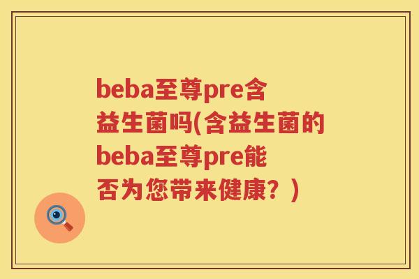 beba至尊pre含益生菌吗(含益生菌的beba至尊pre能否为您带来健康?) beba至尊pre含益生菌吗(含益生菌的beba至尊pre能否为您带来健康?)
