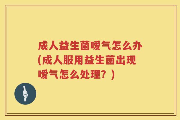 成人益生菌嗳气怎么办(成人服用益生菌出现嗳气怎么处理？)