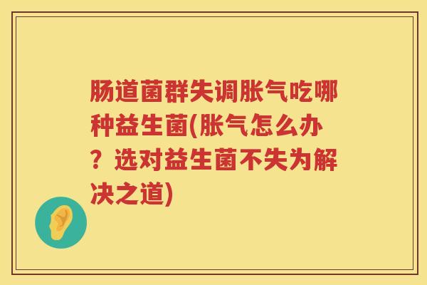 肠道菌群失调吃哪种益生菌(怎么办？选对益生菌不失为解决之道)