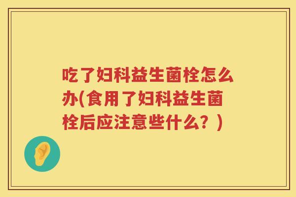 吃了益生菌栓怎么办(食用了益生菌栓后应注意些什么?) 吃了益生菌栓怎么办(食用了益生菌栓后应注意些什么?)