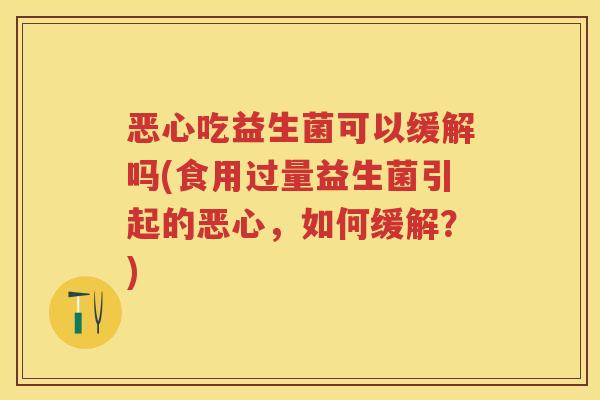 恶心吃益生菌可以缓解吗(食用过量益生菌引起的恶心，如何缓解？)