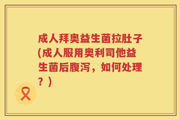 成人拜奥益生菌拉肚子(成人服用奥利司他益生菌后，如何处理？)