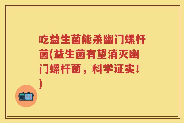吃益生菌能杀幽门螺杆菌(益生菌有望消灭幽门螺杆菌，科学证实！)