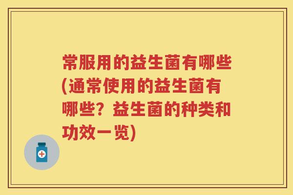 常服用的益生菌有哪些(通常使用的益生菌有哪些？益生菌的种类和功效一览)