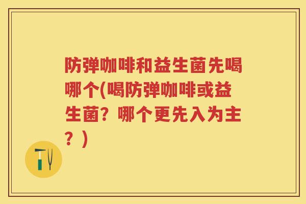 防弹咖啡和益生菌先喝哪个(喝防弹咖啡或益生菌?哪个更先入为主?) 防弹咖啡和益生菌先喝哪个(喝防弹咖啡或益生菌?哪个更先入为主?)