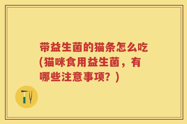 带益生菌的猫条怎么吃(猫咪食用益生菌,有哪些注意事项?) 带益生菌的猫条怎么吃(猫咪食用益生菌,有哪些注意事项?)