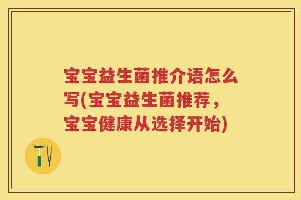 宝宝益生菌推介语怎么写(宝宝益生菌推荐,宝宝健康从选择开始) 宝宝益生菌推介语怎么写(宝宝益生菌推荐,宝宝健康从选择开始)